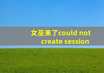 女巫来了could not create session